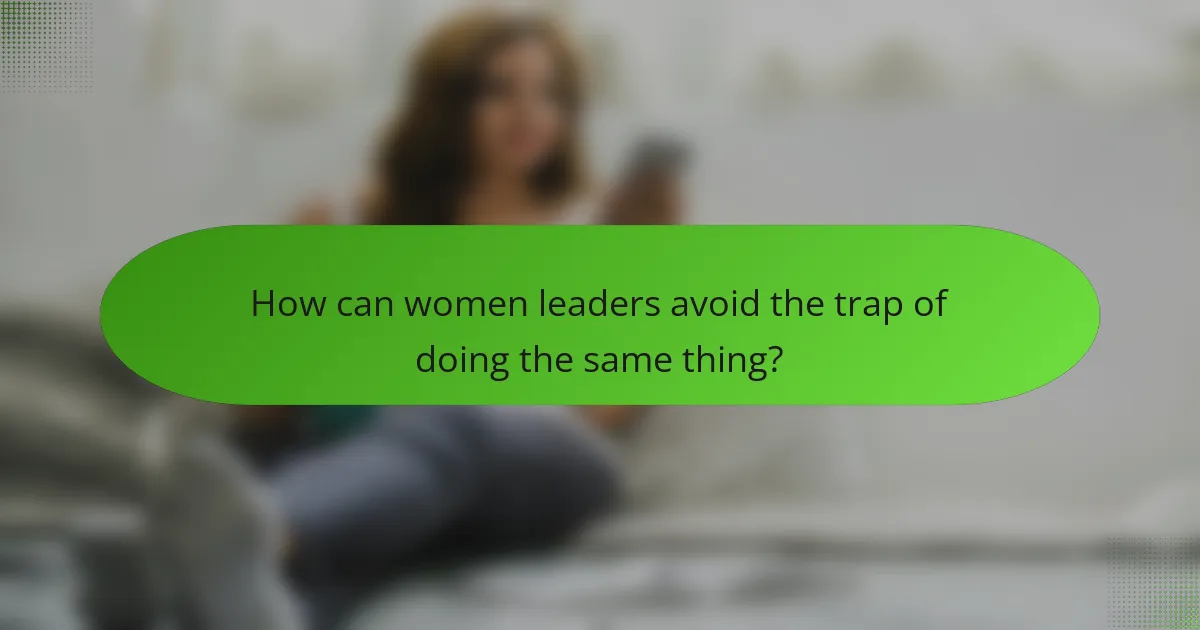 How can women leaders avoid the trap of doing the same thing?
