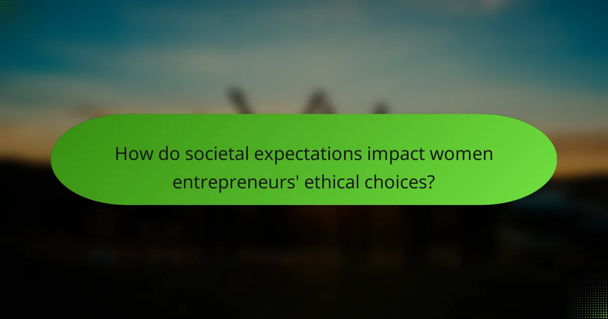 How do societal expectations impact women entrepreneurs' ethical choices?
