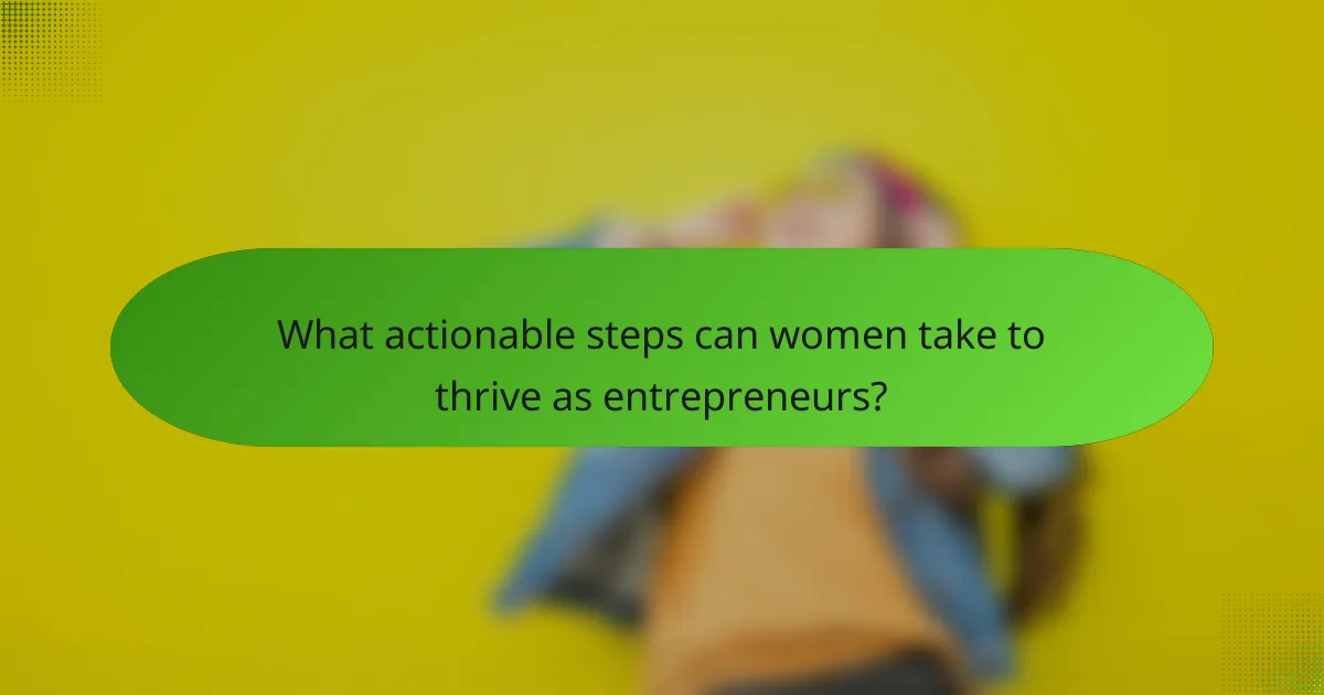 What actionable steps can women take to thrive as entrepreneurs?
