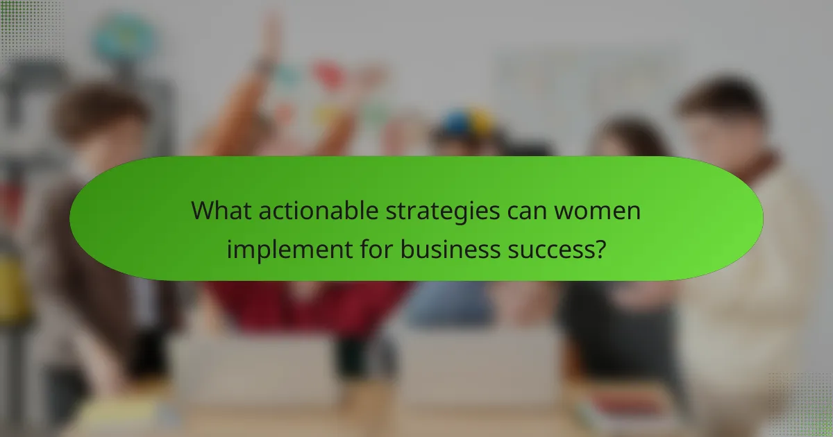 What actionable strategies can women implement for business success?