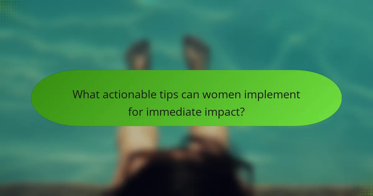 What actionable tips can women implement for immediate impact?