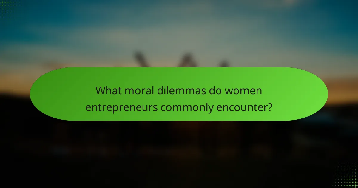 What moral dilemmas do women entrepreneurs commonly encounter?