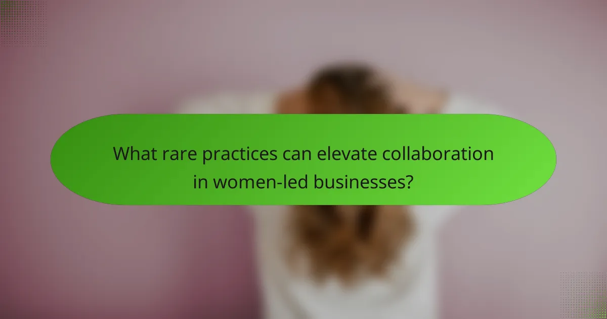 What rare practices can elevate collaboration in women-led businesses?