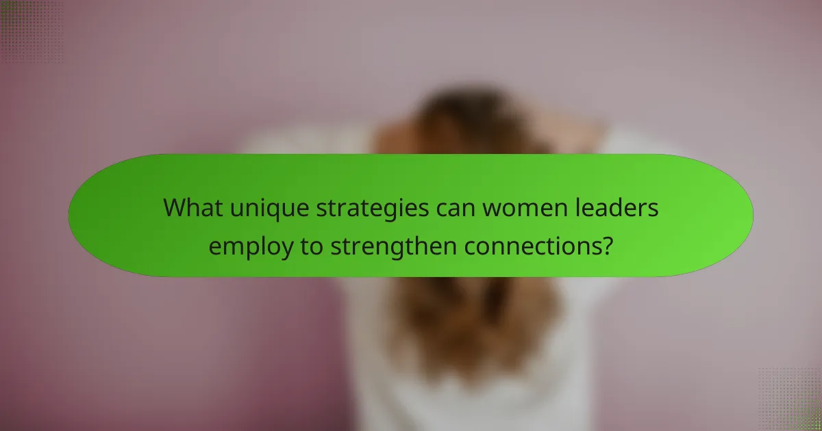 What unique strategies can women leaders employ to strengthen connections?